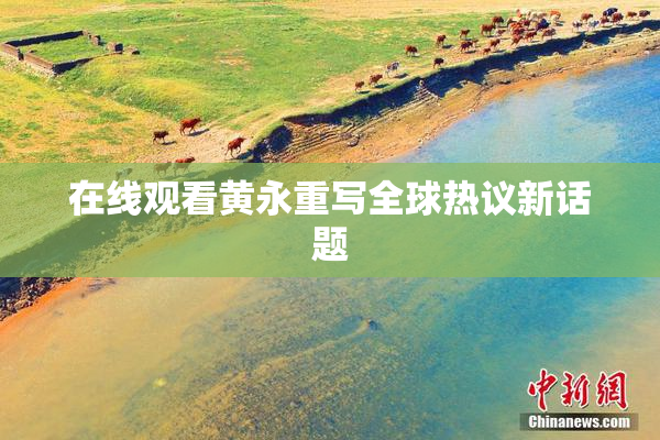 在线观看黄永重写全球热议新话题