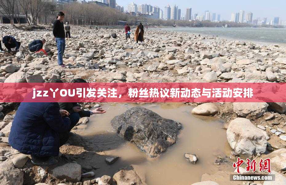 jzz丫OU引发关注，粉丝热议新动态与活动安排