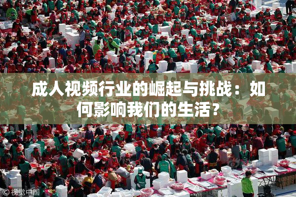 成人视频行业的崛起与挑战：如何影响我们的生活？