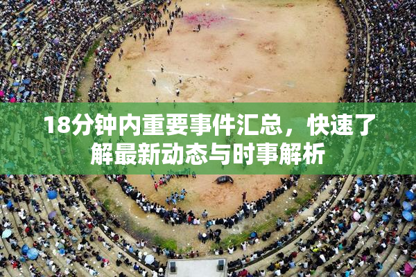 18分钟内重要事件汇总，快速了解最新动态与时事解析