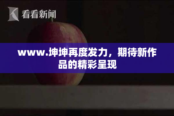www.坤坤再度发力，期待新作品的精彩呈现