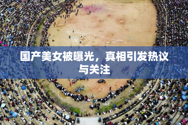 国产美女被曝光，真相引发热议与关注