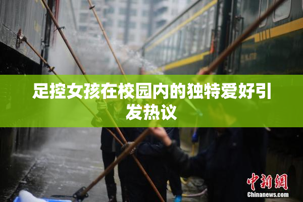 足控女孩在校园内的独特爱好引发热议