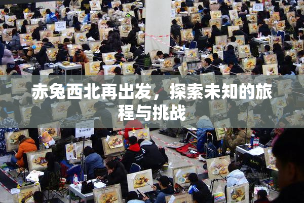 赤兔西北再出发，探索未知的旅程与挑战
