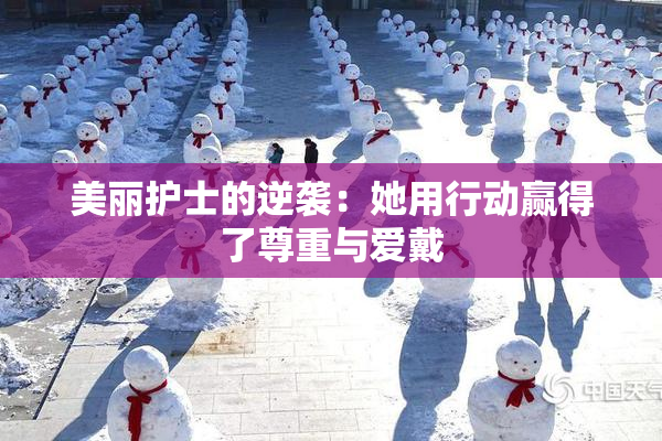 美丽护士的逆袭：她用行动赢得了尊重与爱戴