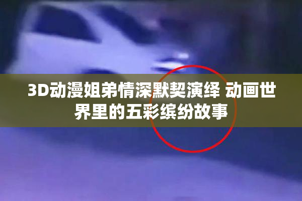 3D动漫姐弟情深默契演绎 动画世界里的五彩缤纷故事
