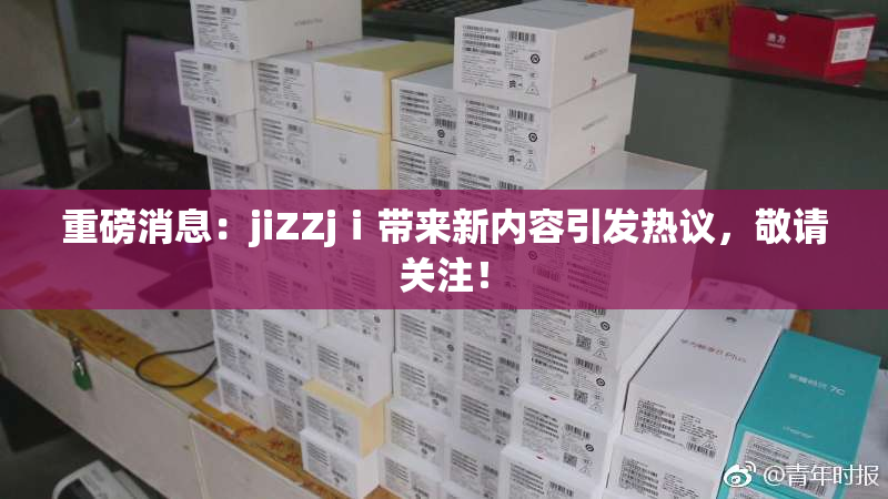 重磅消息：jiZZjⅰ带来新内容引发热议，敬请关注！
