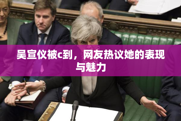 吴宣仪被c到，网友热议她的表现与魅力
