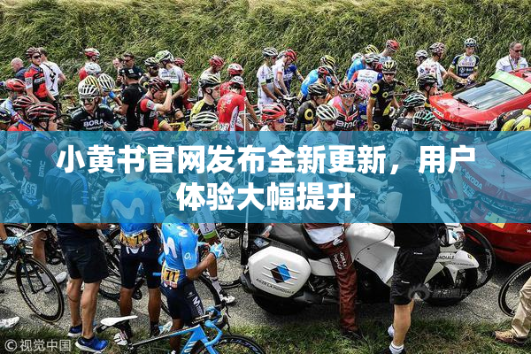 小黄书官网发布全新更新，用户体验大幅提升