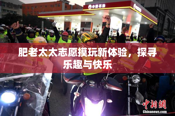肥老太太志愿摸玩新体验，探寻乐趣与快乐