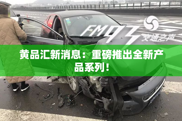 黄品汇新消息：重磅推出全新产品系列！