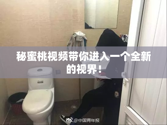 秘蜜桃视频带你进入一个全新的视界！