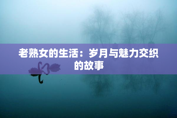 老熟女的生活：岁月与魅力交织的故事