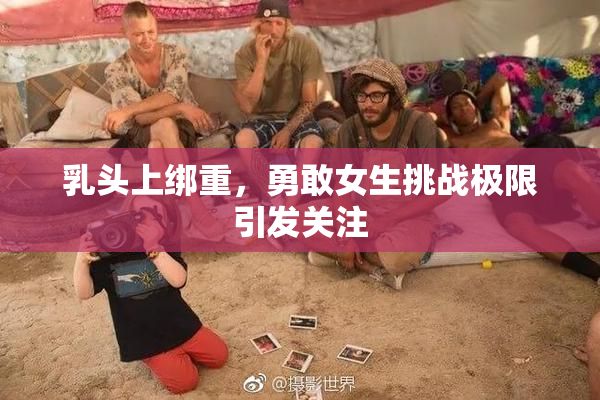乳头上绑重，勇敢女生挑战极限引发关注