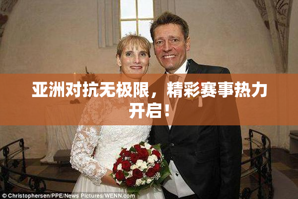 亚洲对抗无极限，精彩赛事热力开启！