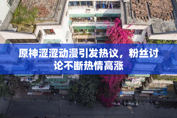 原神涩涩动漫引发热议，粉丝讨论不断热情高涨
