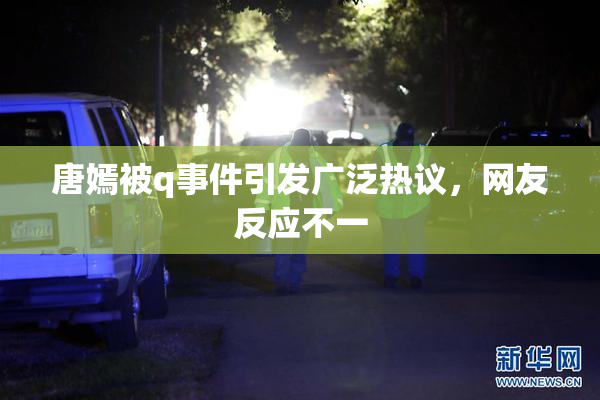 唐嫣被q事件引发广泛热议，网友反应不一