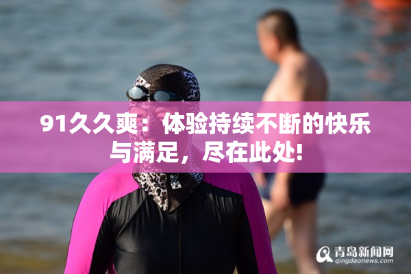 91久久爽：体验持续不断的快乐与满足，尽在此处!