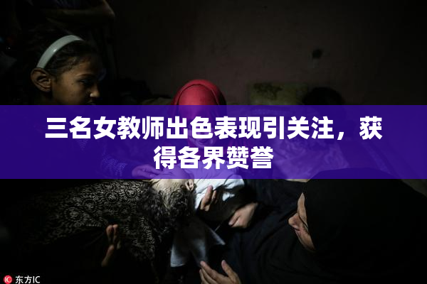 三名女教师出色表现引关注，获得各界赞誉