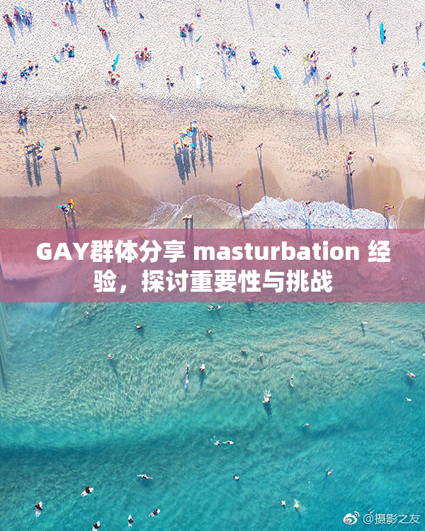 GAY群体分享 masturbation 经验，探讨重要性与挑战