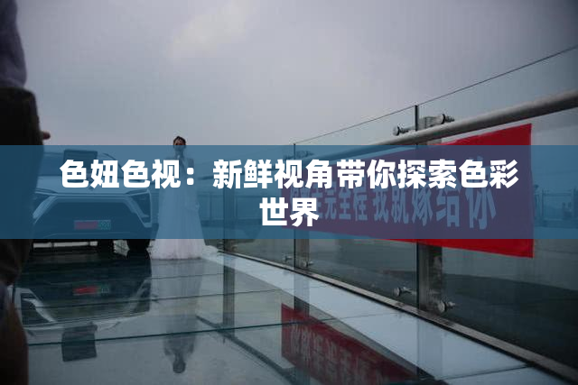 色妞色视：新鲜视角带你探索色彩世界