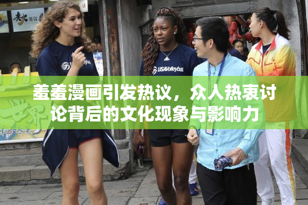 羞羞漫画引发热议，众人热衷讨论背后的文化现象与影响力