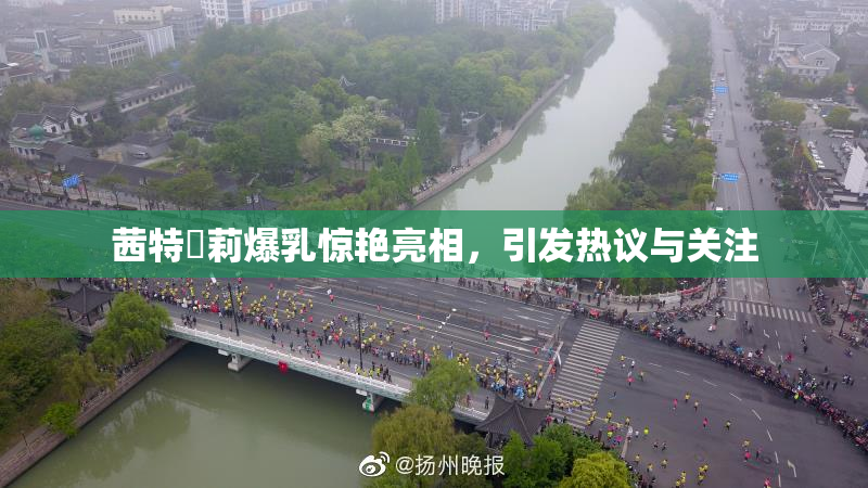 茜特菈莉爆乳惊艳亮相，引发热议与关注