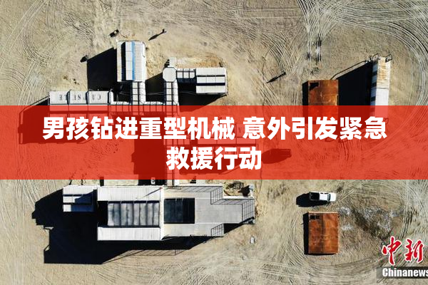 男孩钻进重型机械 意外引发紧急救援行动