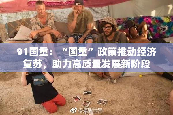 91国重：“国重”政策推动经济复苏，助力高质量发展新阶段