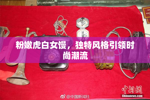 粉嫩虎白女馒，独特风格引领时尚潮流