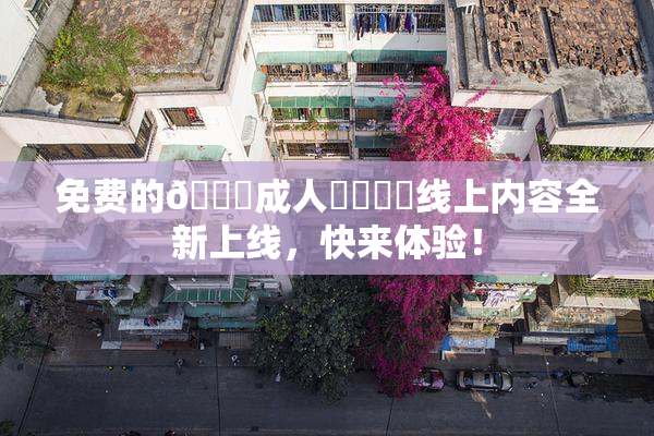 免费的🔞成人❌‌❌‌线上内容全新上线，快来体验！