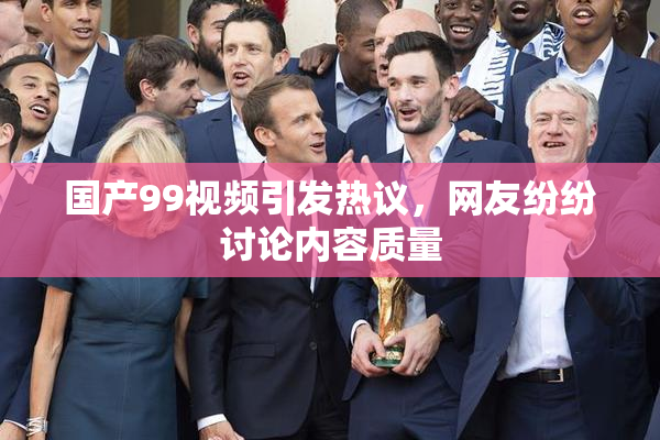 国产99视频引发热议，网友纷纷讨论内容质量