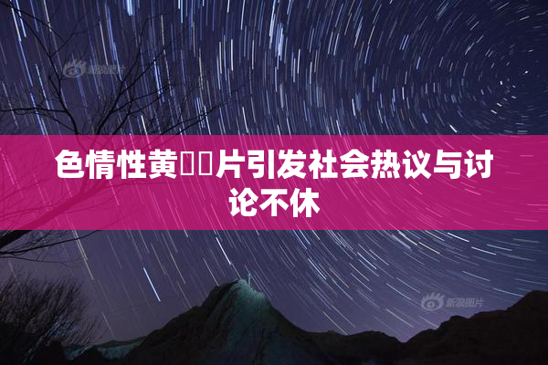 色情性黄❌‌片引发社会热议与讨论不休