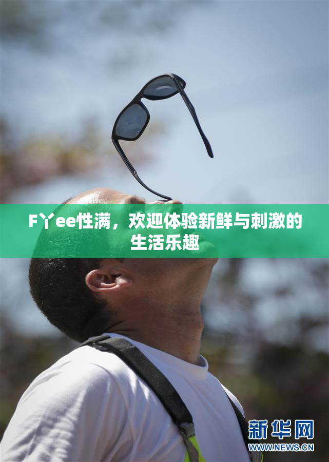 F丫ee性满，欢迎体验新鲜与刺激的生活乐趣