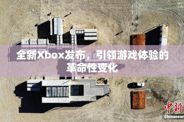 全新Xbox发布，引领游戏体验的革命性变化