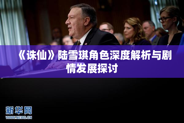 《诛仙》陆雪琪角色深度解析与剧情发展探讨
