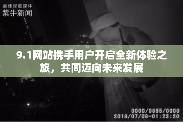 9.1网站携手用户开启全新体验之旅，共同迈向未来发展
