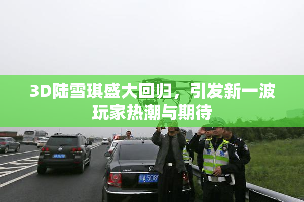 3D陆雪琪盛大回归，引发新一波玩家热潮与期待