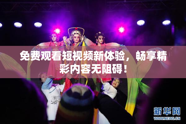 免费观看短视频新体验，畅享精彩内容无阻碍！