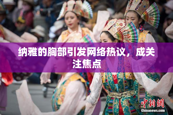 纳雅的胸部引发网络热议，成关注焦点