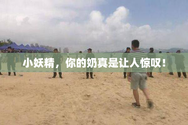 小妖精，你的奶真是让人惊叹！