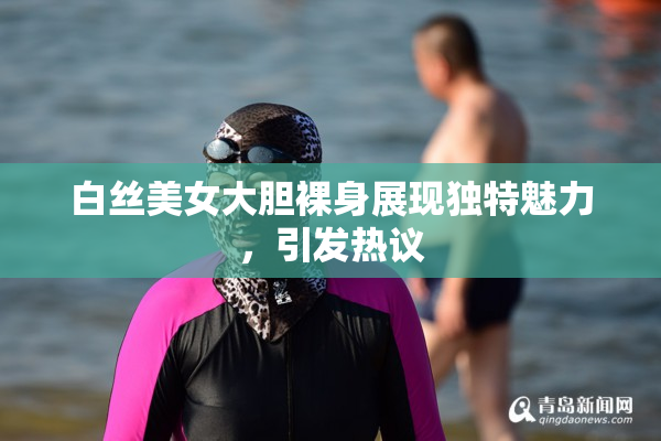 白丝美女大胆裸身展现独特魅力，引发热议