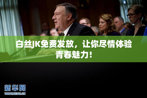 白丝JK免费发放，让你尽情体验青春魅力！