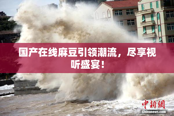 国产在线麻豆引领潮流，尽享视听盛宴！