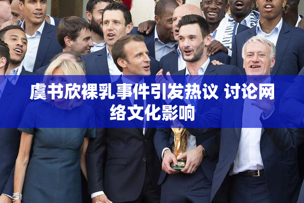 虞书欣裸乳事件引发热议 讨论网络文化影响