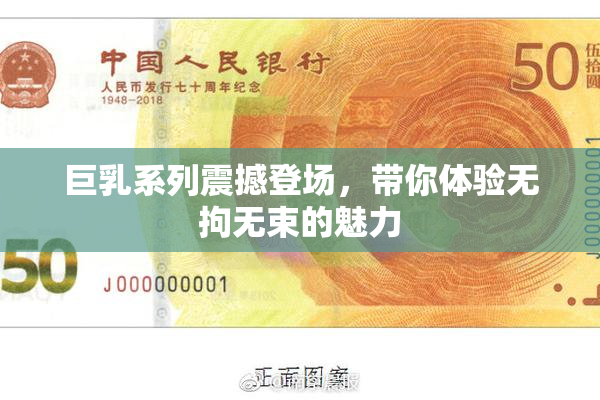 巨乳系列震撼登场，带你体验无拘无束的魅力