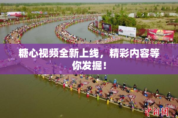 糖心视频全新上线，精彩内容等你发掘！