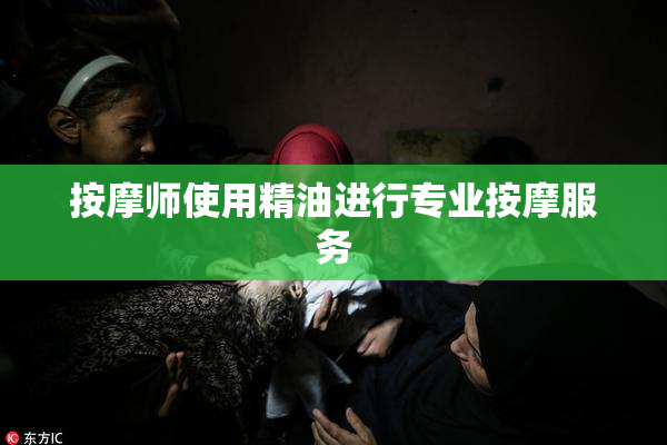 按摩师使用精油进行专业按摩服务