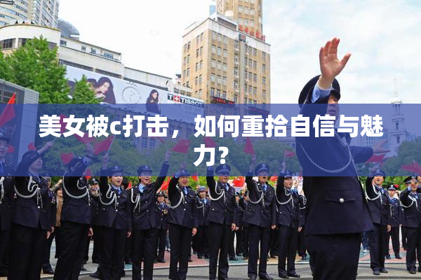 美女被c打击，如何重拾自信与魅力？