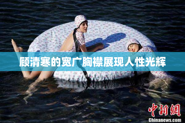 顾清寒的宽广胸襟展现人性光辉